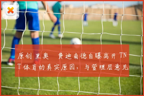 原创 里奥・费迪南德自曝离开 TNT 体育的真实原因，与管理层意见不合后直言 “我只做自己的事”