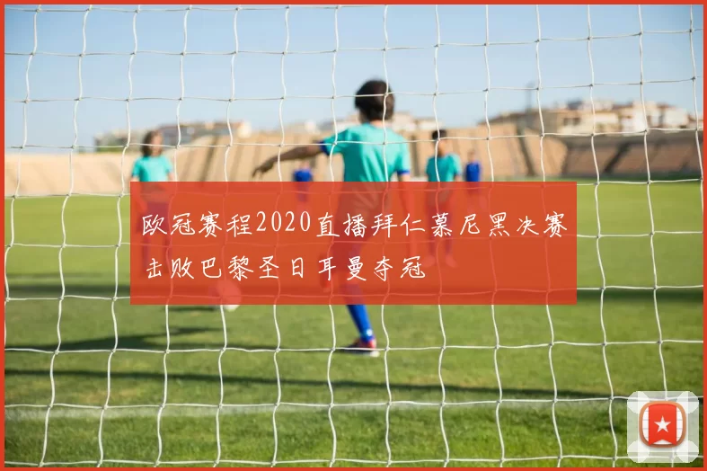 欧冠赛程2020直播拜仁慕尼黑决赛击败巴黎圣日耳曼夺冠