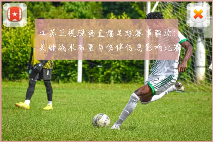 江苏卫视现场直播足球赛事解读：关键战术布置与伤停信息影响比赛节奏