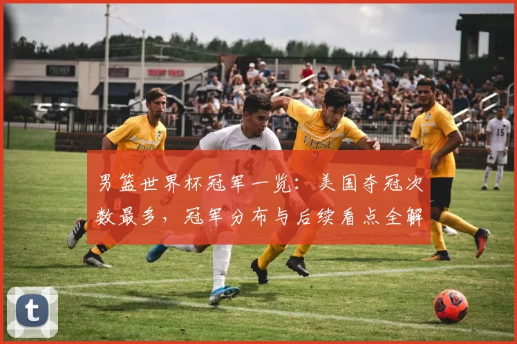 男篮世界杯冠军一览：美国夺冠次数最多，冠军分布与后续看点全解