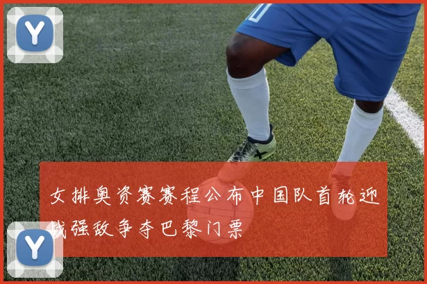 女排奥资赛赛程公布中国队首轮迎战强敌争夺巴黎门票