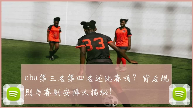 cba第三名第四名还比赛吗？背后规则与赛制安排大揭秘！