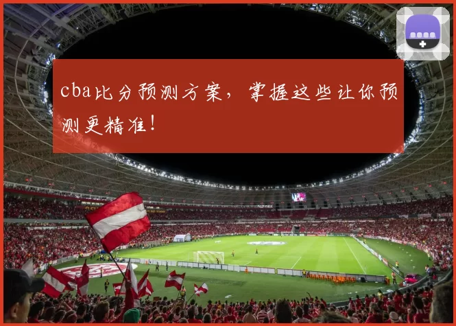 cba比分预测方案，掌握这些让你预测更精准！