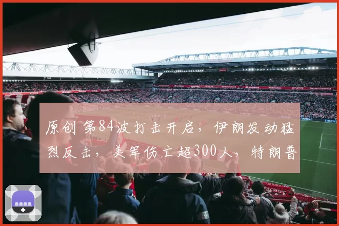 原创 第84波打击开启，伊朗发动猛烈反击，美军伤亡超300人，特朗普或向31国求助，伊朗正在制定结束条件