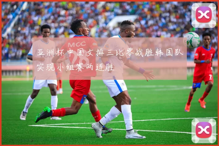 亚洲杯中国女排三比零战胜韩国队实现小组赛两连胜