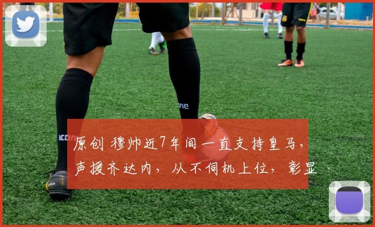 原创 穆帅近7年间一直支持皇马，声援齐达内，从不伺机上位，彰显格局