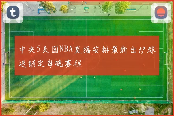 中央5美国NBA直播安排最新出炉球迷锁定每晚赛程
