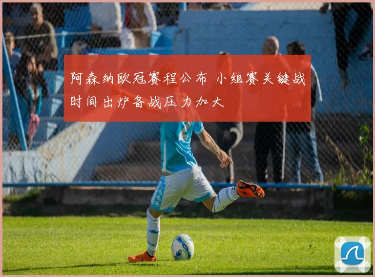 阿森纳欧冠赛程公布 小组赛关键战时间出炉备战压力加大