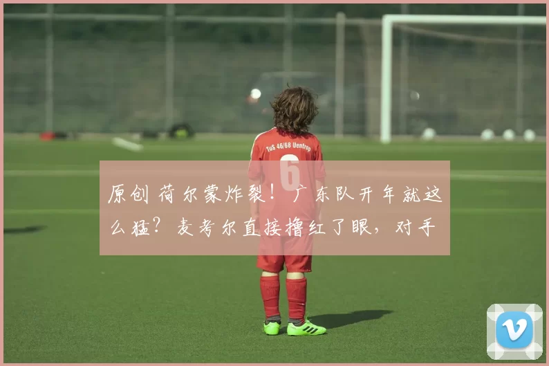 原创 荷尔蒙炸裂！广东队开年就这么猛？麦考尔直接撸红了眼，对手要睡不着了！