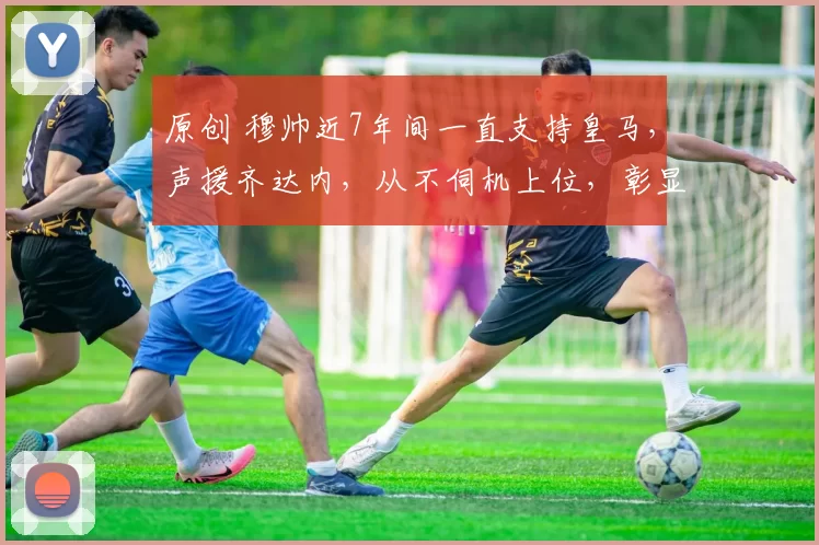 原创 穆帅近7年间一直支持皇马，声援齐达内，从不伺机上位，彰显格局