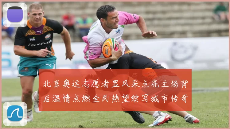 北京奥运志愿者显风采点亮主场背后温情点燃全民热望续写城市传奇